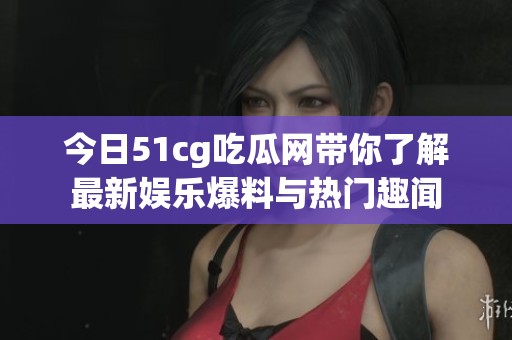 今日51cg吃瓜网带你了解最新娱乐爆料与热门趣闻