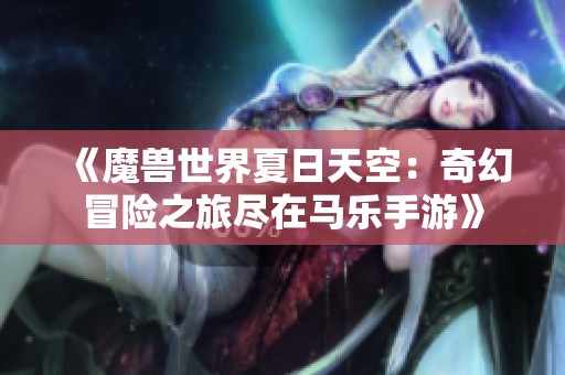 《魔兽世界夏日天空：奇幻冒险之旅尽在马乐手游》