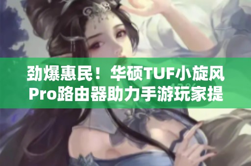 劲爆惠民！华硕TUF小旋风Pro路由器助力手游玩家提升网速体验
