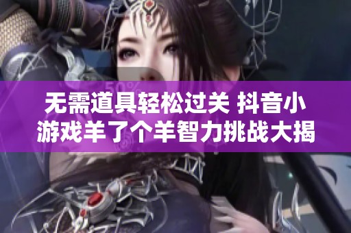无需道具轻松过关 抖音小游戏羊了个羊智力挑战大揭秘