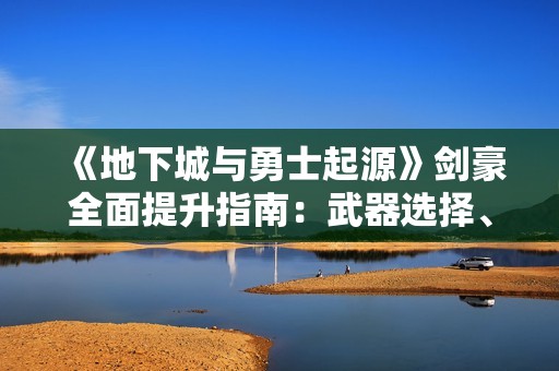 《地下城与勇士起源》剑豪全面提升指南：武器选择、职业解析与技能培养策略