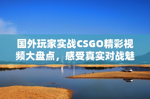 国外玩家实战CSGO精彩视频大盘点，感受真实对战魅力