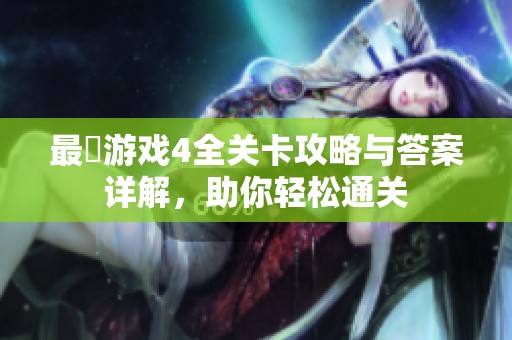 最囧游戏4全关卡攻略与答案详解，助你轻松通关