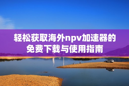 轻松获取海外npv加速器的免费下载与使用指南