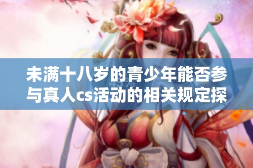 未满十八岁的青少年能否参与真人cs活动的相关规定探讨