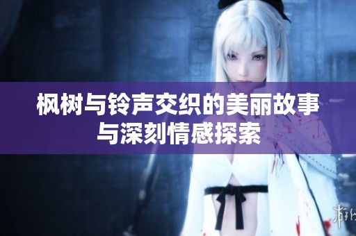 枫树与铃声交织的美丽故事与深刻情感探索