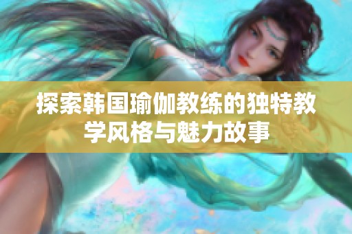 探索韩国瑜伽教练的独特教学风格与魅力故事