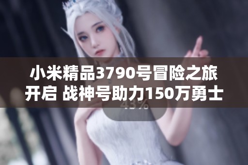 小米精品3790号冒险之旅开启 战神号助力150万勇士再战35亿世界