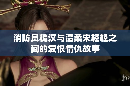 消防员糙汉与温柔宋轻轻之间的爱恨情仇故事