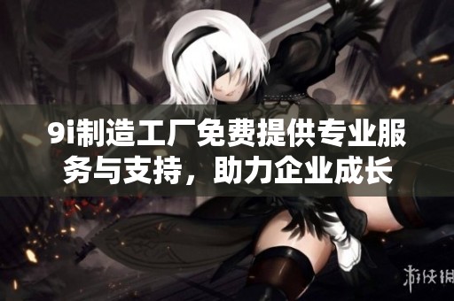 9i制造工厂免费提供专业服务与支持，助力企业成长