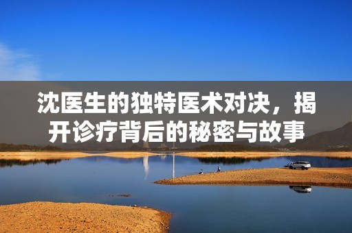 沈医生的独特医术对决，揭开诊疗背后的秘密与故事