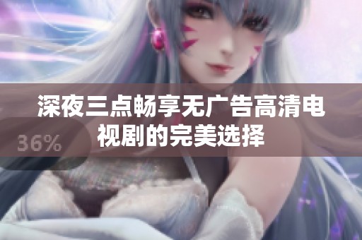 深夜三点畅享无广告高清电视剧的完美选择