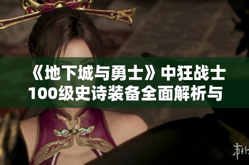 《地下城与勇士》中狂战士100级史诗装备全面解析与提升攻略