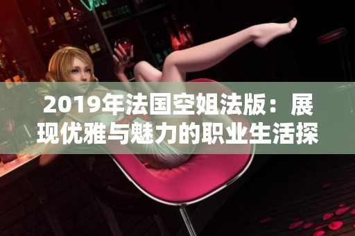 2019年法国空姐法版：展现优雅与魅力的职业生活探秘