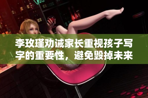 李玫瑾劝诫家长重视孩子写字的重要性，避免毁掉未来