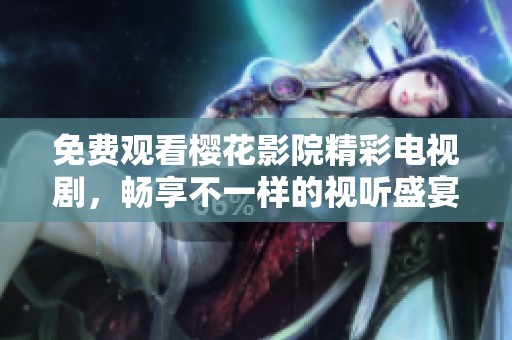 免费观看樱花影院精彩电视剧，畅享不一样的视听盛宴