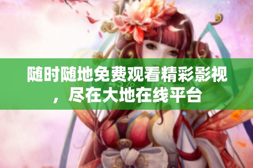随时随地免费观看精彩影视，尽在大地在线平台