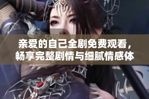 亲爱的自己全剧免费观看，畅享完整剧情与细腻情感体验