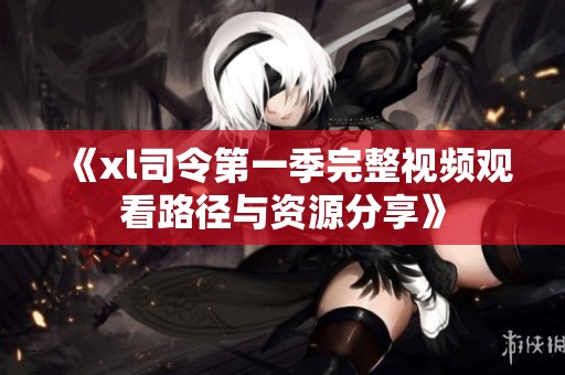 《xl司令第一季完整视频观看路径与资源分享》