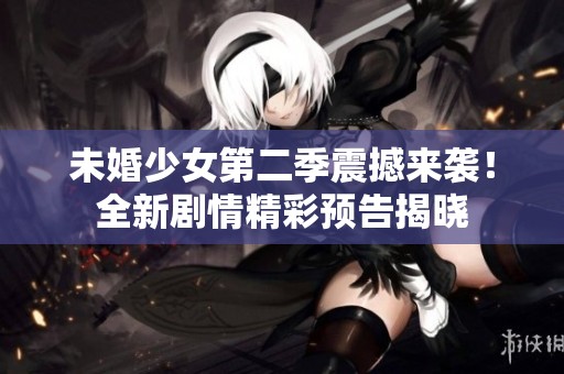未婚少女第二季震撼来袭！全新剧情精彩预告揭晓