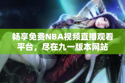 畅享免费NBA视频直播观看平台，尽在九一版本网站