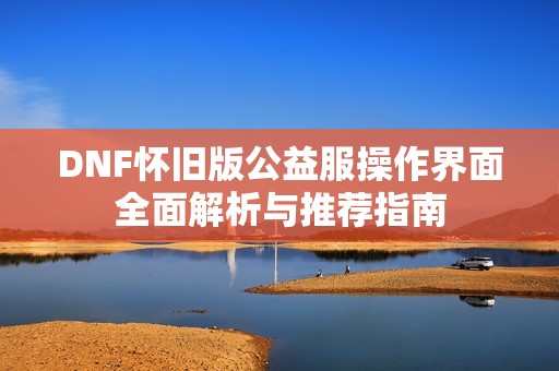 DNF怀旧版公益服操作界面全面解析与推荐指南