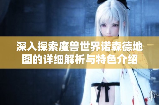 深入探索魔兽世界诺森德地图的详细解析与特色介绍