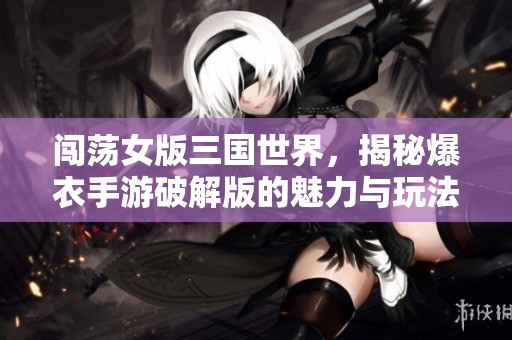 闯荡女版三国世界，揭秘爆衣手游破解版的魅力与玩法