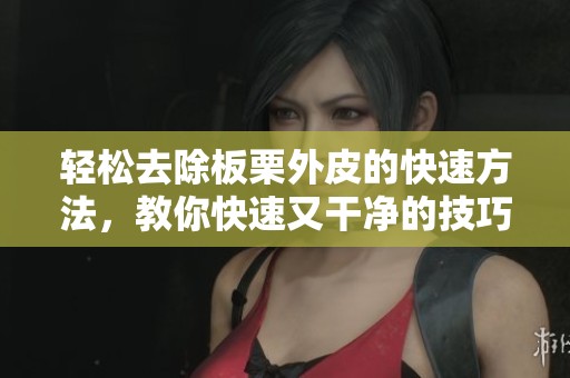 轻松去除板栗外皮的快速方法，教你快速又干净的技巧