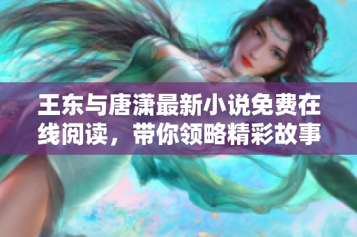 王东与唐潇最新小说免费在线阅读，带你领略精彩故事！