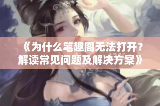 《为什么笔趣阁无法打开？解读常见问题及解决方案》