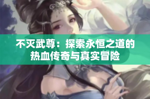 不灭武尊：探索永恒之道的热血传奇与真实冒险