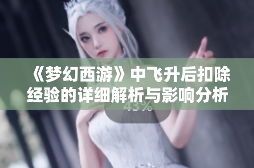 《梦幻西游》中飞升后扣除经验的详细解析与影响分析
