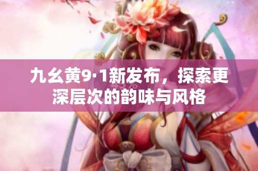九幺黄9·1新发布，探索更深层次的韵味与风格