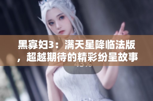 黑寡妇3：满天星降临法版，超越期待的精彩纷呈故事