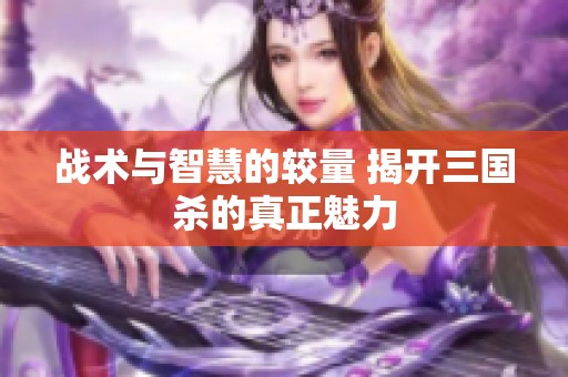 战术与智慧的较量 揭开三国杀的真正魅力