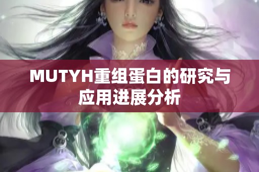 MUTYH重组蛋白的研究与应用进展分析