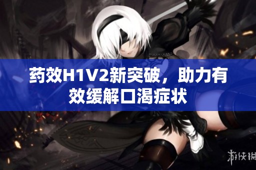 药效H1V2新突破，助力有效缓解口渴症状