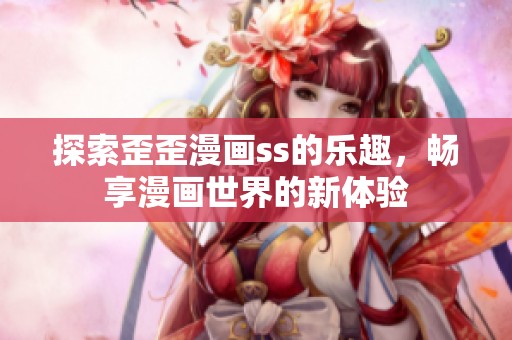 探索歪歪漫画ss的乐趣，畅享漫画世界的新体验