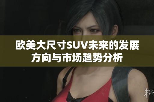 欧美大尺寸SUV未来的发展方向与市场趋势分析