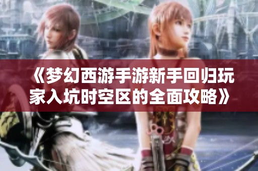 《梦幻西游手游新手回归玩家入坑时空区的全面攻略》