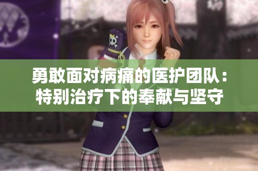 勇敢面对病痛的医护团队：特别治疗下的奉献与坚守