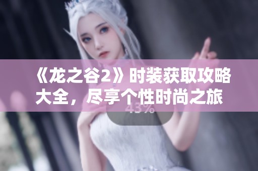 《龙之谷2》时装获取攻略大全，尽享个性时尚之旅