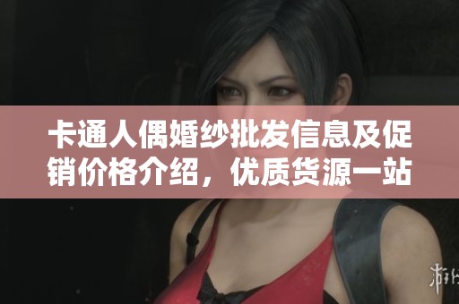 卡通人偶婚纱批发信息及促销价格介绍，优质货源一站购齐