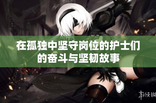 在孤独中坚守岗位的护士们的奋斗与坚韧故事