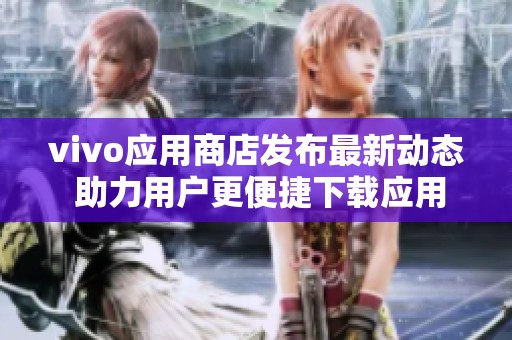 vivo应用商店发布最新动态 助力用户更便捷下载应用