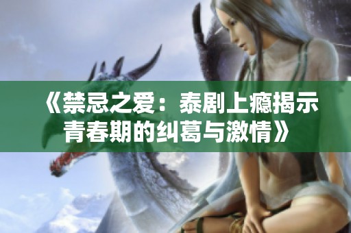 《禁忌之爱：泰剧上瘾揭示青春期的纠葛与激情》