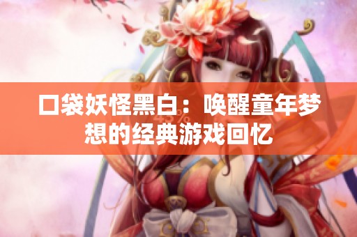 口袋妖怪黑白：唤醒童年梦想的经典游戏回忆