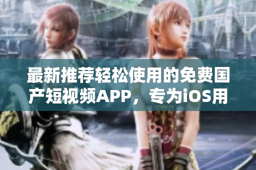 最新推荐轻松使用的免费国产短视频APP，专为iOS用户打造