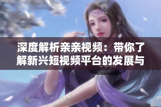 深度解析亲亲视频：带你了解新兴短视频平台的发展与魅力